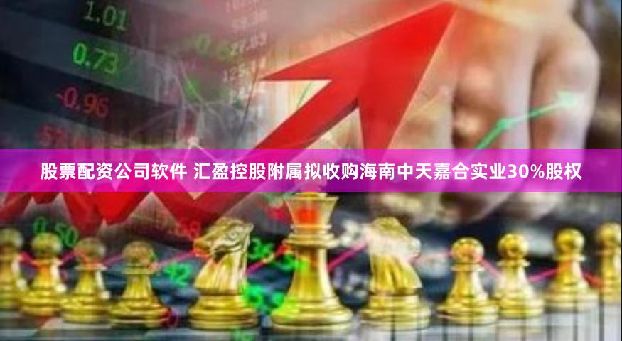 股票配资公司软件 汇盈控股附属拟收购海南中天嘉合实业30%股权