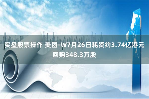 实盘股票操作 美团-W7月26日耗资约3.74亿港元回购348.3万股