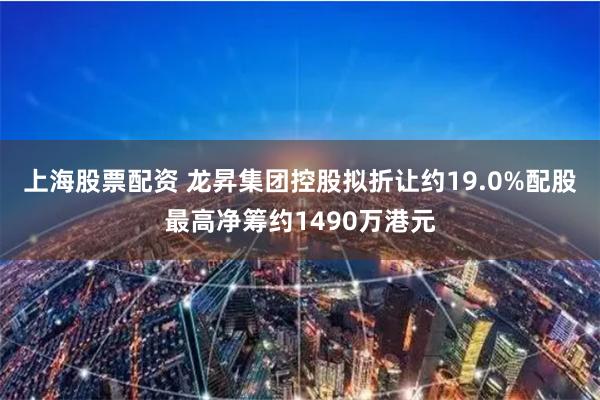 上海股票配资 龙昇集团控股拟折让约19.0%配股最高净筹约1490万港元