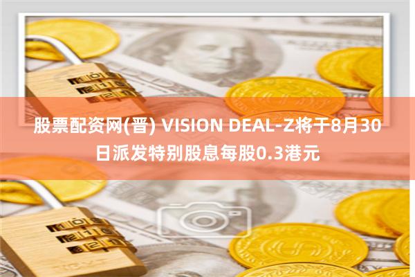 股票配资网(晋) VISION DEAL-Z将于8月30日派发特别股息每股0.3港元