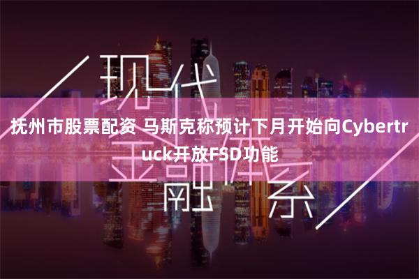 抚州市股票配资 马斯克称预计下月开始向Cybertruck开放FSD功能