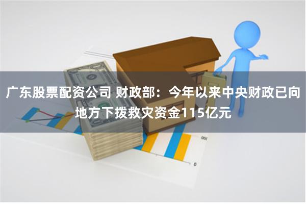 广东股票配资公司 财政部：今年以来中央财政已向地方下拨救灾资金115亿元