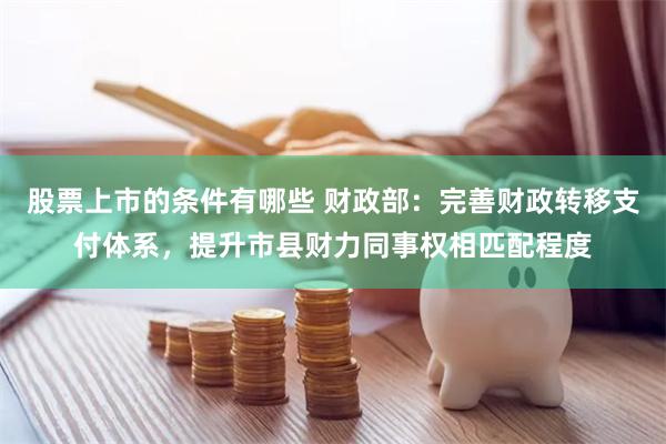 股票上市的条件有哪些 财政部：完善财政转移支付体系，提升市县财力同事权相匹配程度