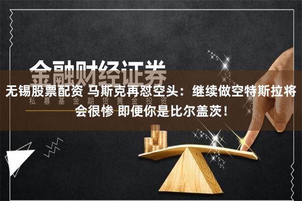 无锡股票配资 马斯克再怼空头：继续做空特斯拉将会很惨 即便你是比尔盖茨！