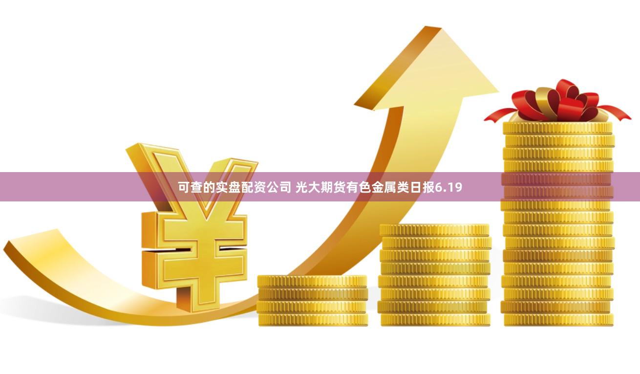 可查的实盘配资公司 光大期货有色金属类日报6.19