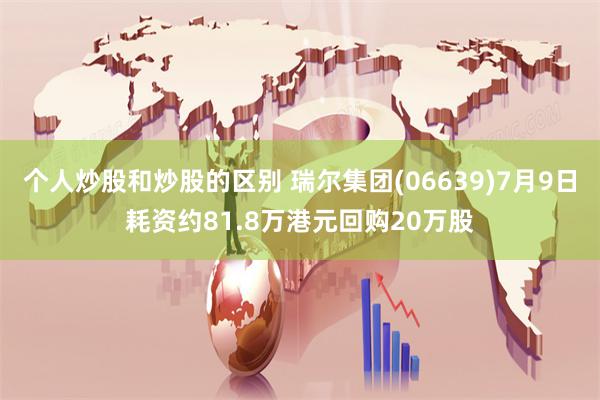 个人炒股和炒股的区别 瑞尔集团(06639)7月9日耗资约81.8万港元回购20万股