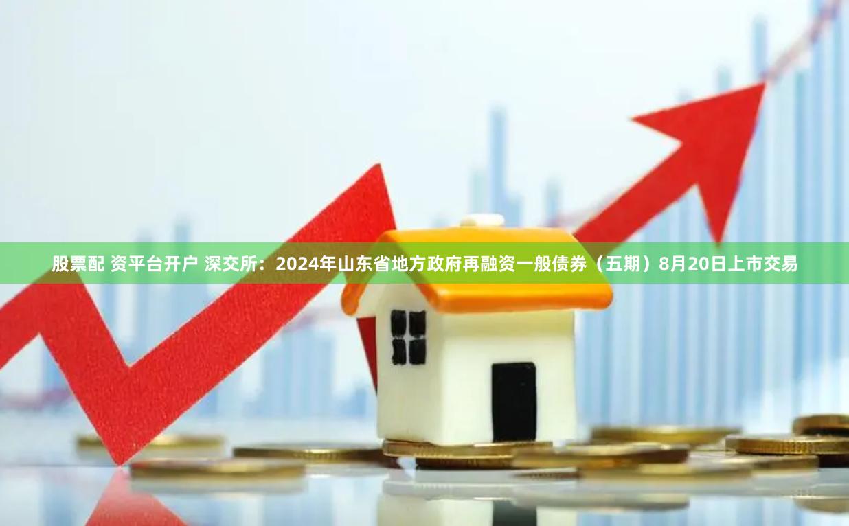 股票配 资平台开户 深交所：2024年山东省地方政府再融资一般债券（五期）8月20日上市交易