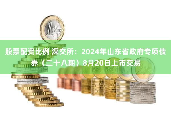 股票配资比例 深交所：2024年山东省政府专项债券（二十八期）8月20日上市交易