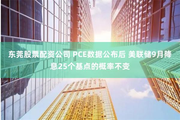 东莞股票配资公司 PCE数据公布后 美联储9月降息25个基点的概率不变