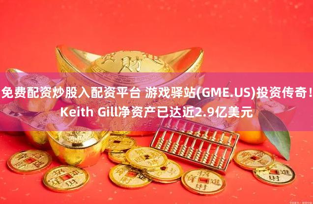 免费配资炒股入配资平台 游戏驿站(GME.US)投资传奇！Keith Gill净资产已达近2.9亿美元