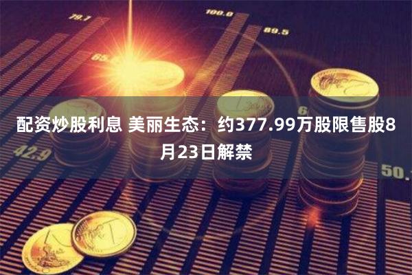 配资炒股利息 美丽生态：约377.99万股限售股8月23日解禁