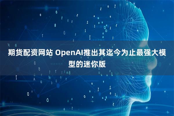 期货配资网站 OpenAI推出其迄今为止最强大模型的迷你版