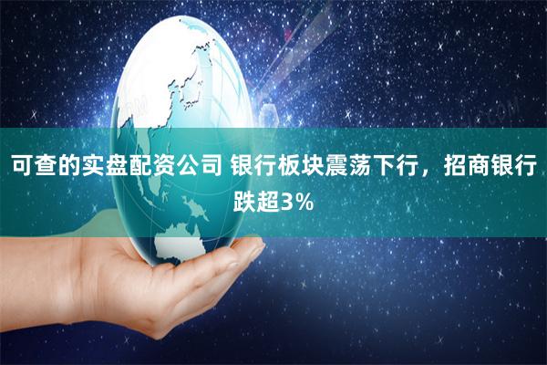 可查的实盘配资公司 银行板块震荡下行，招商银行跌超3%