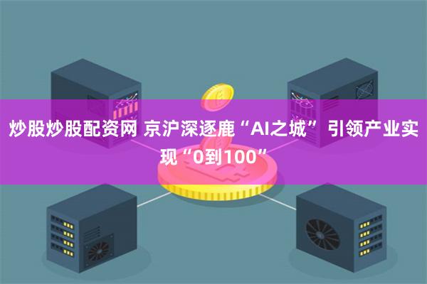 炒股炒股配资网 京沪深逐鹿“AI之城” 引领产业实现“0到100”