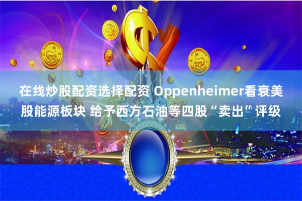 在线炒股配资选择配资 Oppenheimer看衰美股能源板块 给予西方石油等四股“卖出”评级