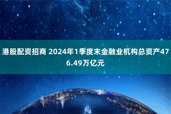 港股配资招商 2024年1季度末金融业机构总资产476.49万亿元