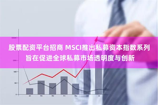 股票配资平台招商 MSCI推出私募资本指数系列 旨在促进全球私募市场透明度与创新