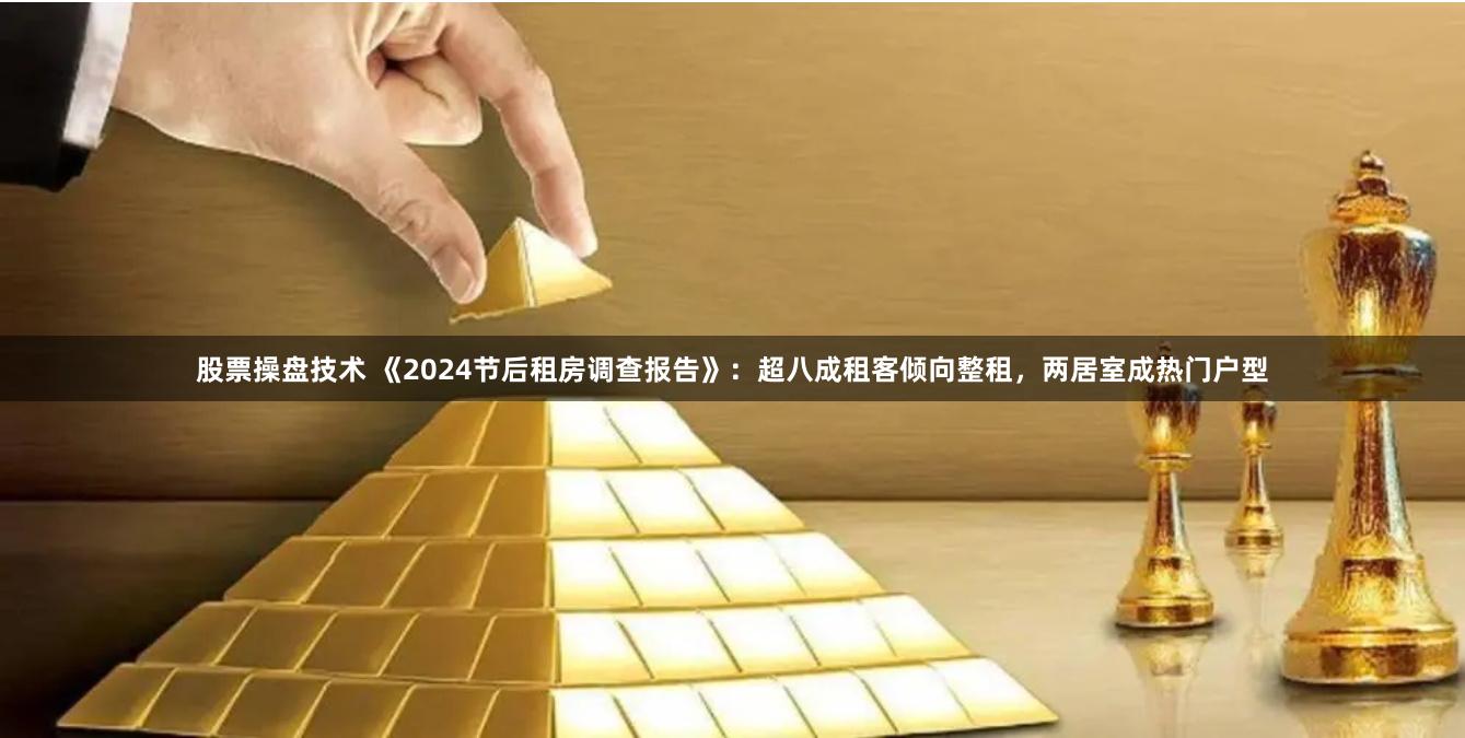 股票操盘技术 《2024节后租房调查报告》：超八成租客倾向整租，两居室成热门户型