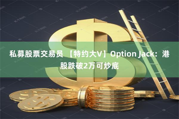 私募股票交易员 【特约大V】Option Jack：港股跌破2万可炒底