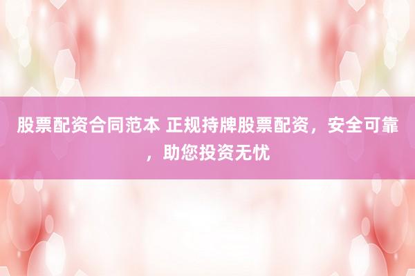 股票配资合同范本 正规持牌股票配资，安全可靠，助您投资无忧