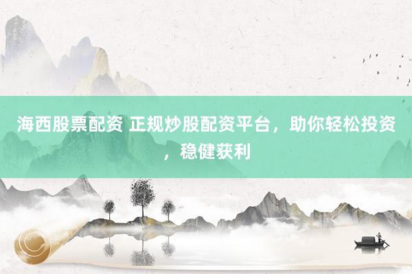 海西股票配资 正规炒股配资平台，助你轻松投资，稳健获利