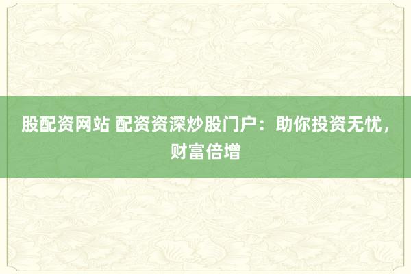 股配资网站 配资资深炒股门户：助你投资无忧，财富倍增