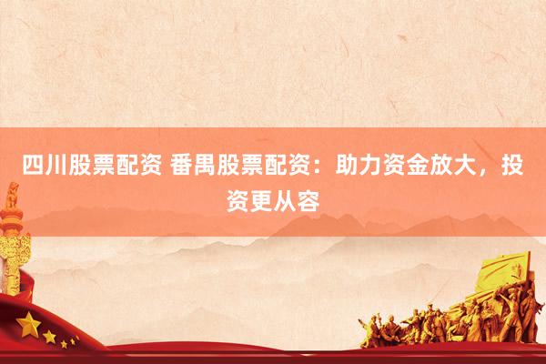 四川股票配资 番禺股票配资：助力资金放大，投资更从容