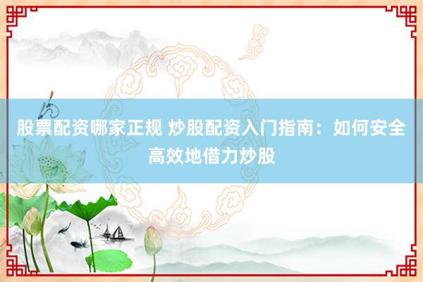 股票配资哪家正规 炒股配资入门指南：如何安全高效地借力炒股