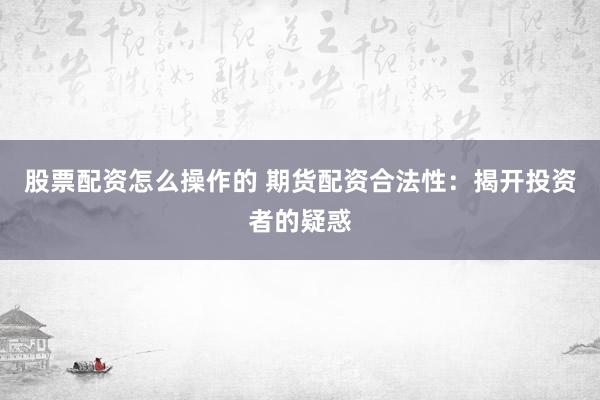 股票配资怎么操作的 期货配资合法性：揭开投资者的疑惑