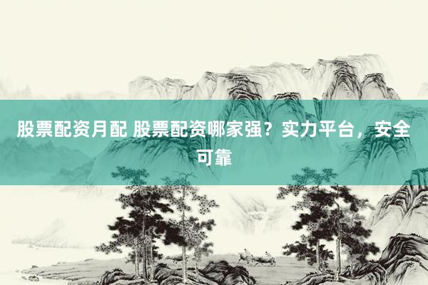 股票配资月配 股票配资哪家强？实力平台，安全可靠