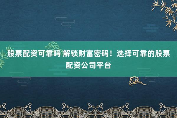 股票配资可靠吗 解锁财富密码！选择可靠的股票配资公司平台