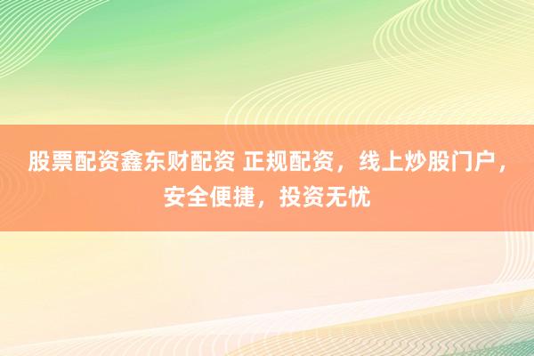 股票配资鑫东财配资 正规配资，线上炒股门户，安全便捷，投资无