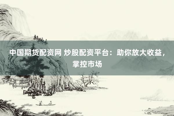 中国期货配资网 炒股配资平台：助你放大收益，掌控市场