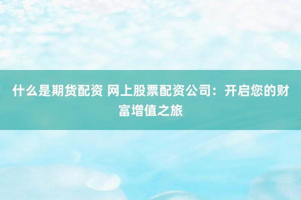 什么是期货配资 网上股票配资公司：开启您的财富增值之旅
