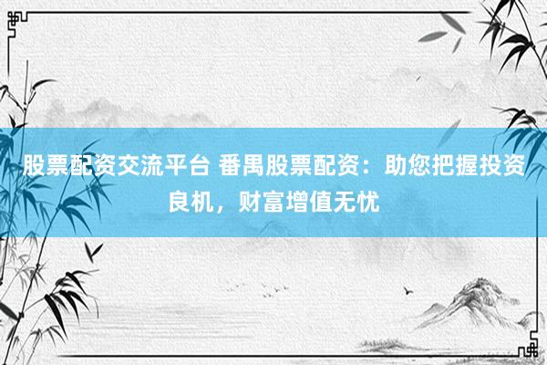 股票配资交流平台 番禺股票配资：助您把握投资良机，财富增值无