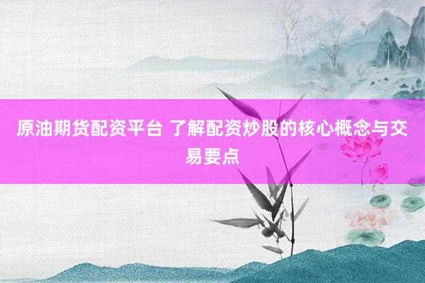 原油期货配资平台 了解配资炒股的核心概念与交易要点