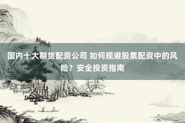 国内十大期货配资公司 如何规避股票配资中的风险？安全投资指南