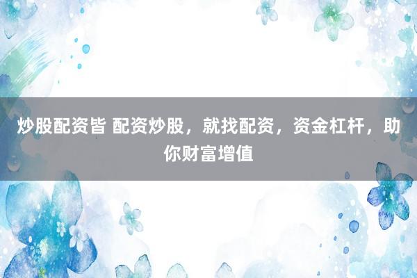 炒股配资皆 配资炒股，就找配资，资金杠杆，助你财富增值