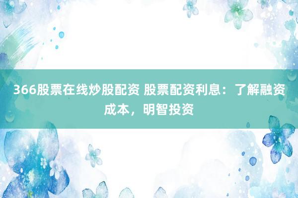 366股票在线炒股配资 股票配资利息：了解融资成本，明智投资