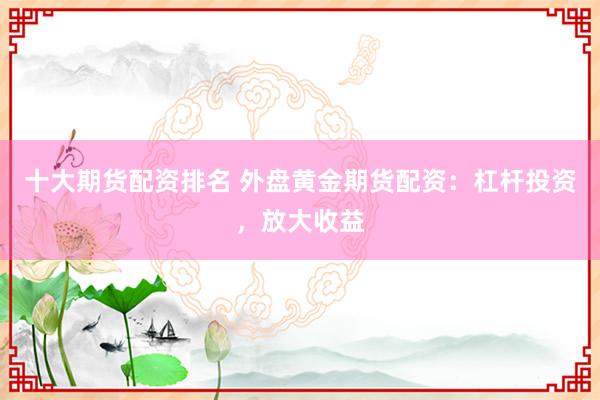 十大期货配资排名 外盘黄金期货配资：杠杆投资，放大收益