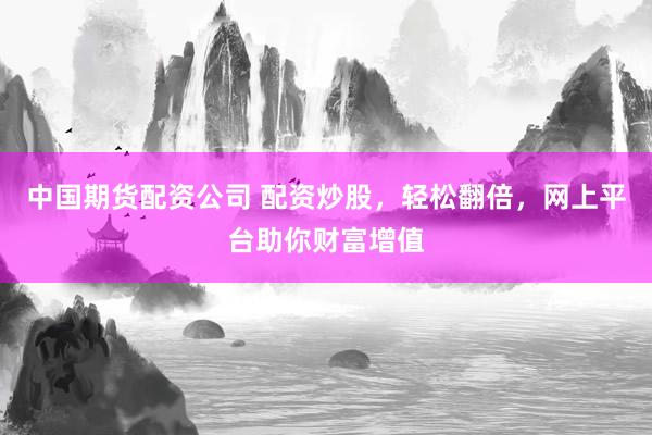 中国期货配资公司 配资炒股，轻松翻倍，网上平台助你财富增值