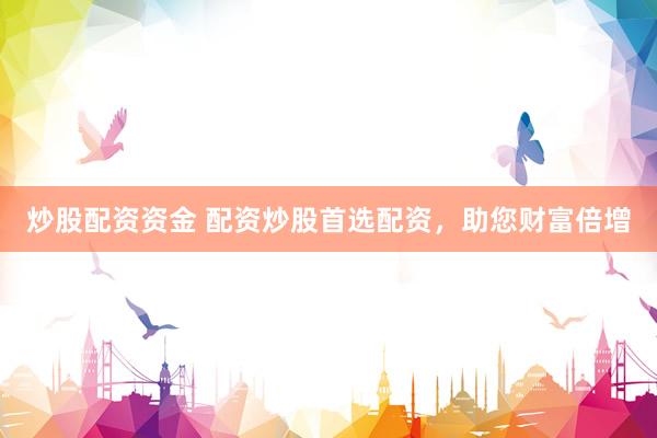 炒股配资资金 配资炒股首选配资，助您财富倍增