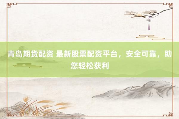 青岛期货配资 最新股票配资平台，安全可靠，助您轻松获利