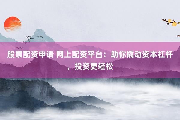 股票配资申请 网上配资平台：助你撬动资本杠杆，投资更轻松