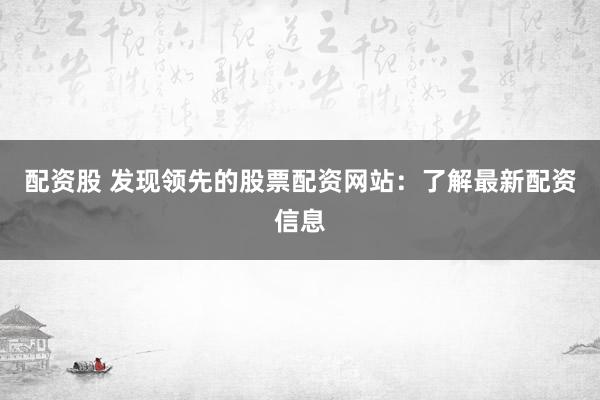 配资股 发现领先的股票配资网站：了解最新配资信息