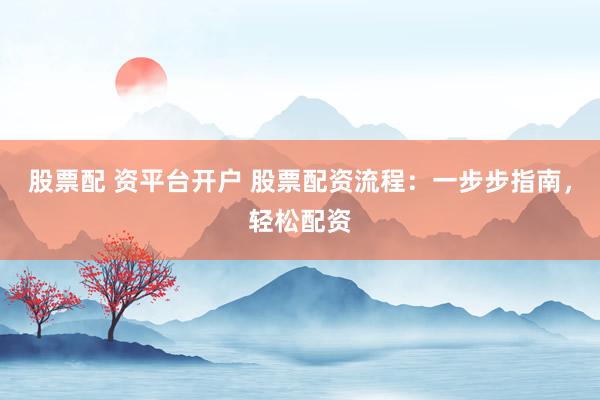 股票配 资平台开户 股票配资流程：一步步指南，轻松配资