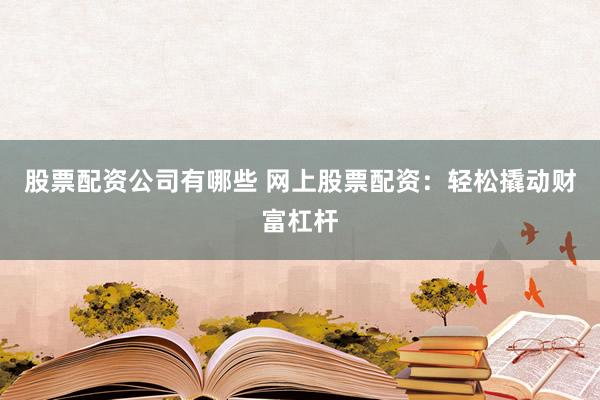 股票配资公司有哪些 网上股票配资：轻松撬动财富杠杆