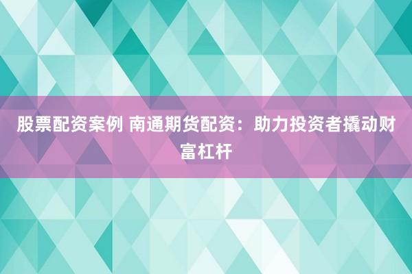 股票配资案例 南通期货配资：助力投资者撬动财富杠杆