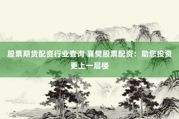 股票期货配资行业查询 襄樊股票配资：助您投资更上一层楼