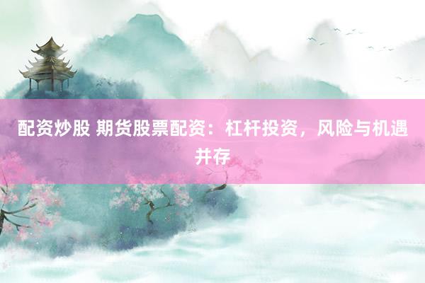 配资炒股 期货股票配资：杠杆投资，风险与机遇并存